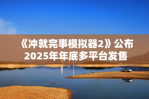 《冲就完事模拟器2》公布 2025年年底多平台发售 《冲就完事模拟器2》公布 2025年年底多平台发售