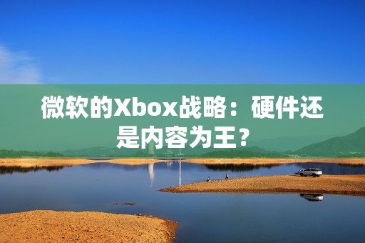 微软的Xbox战略：硬件还是内容为王？