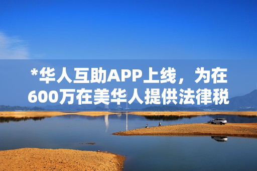 *华人互助APP上线，为在600万在美华人提供法律税务等全方位一站式专业服务