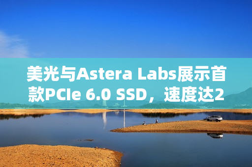 美光与Astera Labs展示首款PCIe 6.0 SSD，速度达27GB/s