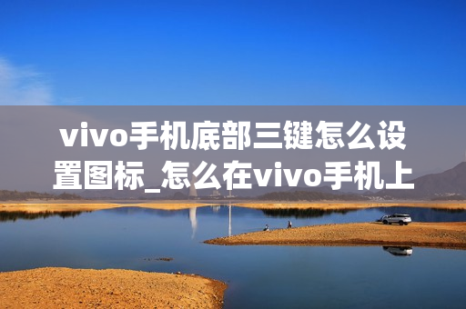 vivo手机底部三键怎么设置图标_怎么在vivo手机上设置底部导航栏图标
