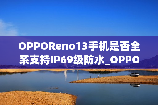 OPPOReno13手机是否全系支持IP69级防水_OPPOReno13手机全系IP69防水支持水下相机拍摄