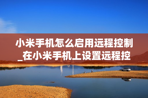 小米手机怎么启用远程控制_在小米手机上设置远程控制的方法