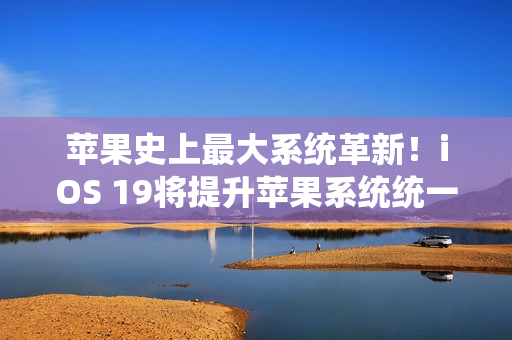 苹果史上最大系统革新!iOS 19将提升苹果系统统一性 苹果史上最大系统革新!iOS 19将提升苹果系统统一性