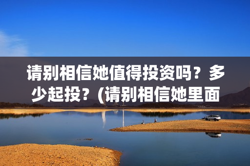 请别相信她值得投资吗？多少起投？(请别相信她里面的歌曲)