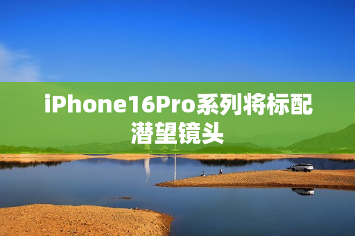 iPhone16Pro系列将标配潜望镜头