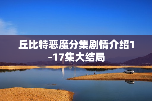 丘比特恶魔分集剧情介绍1-17集大结局