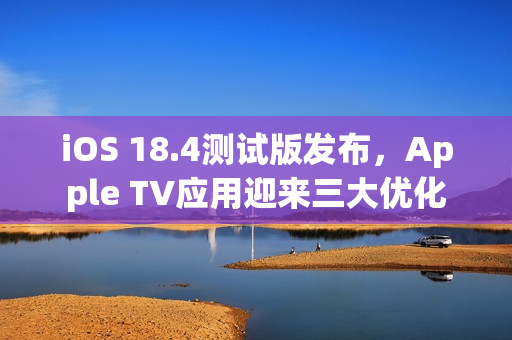 iOS 18.4测试版发布，Apple TV应用迎来三大优化