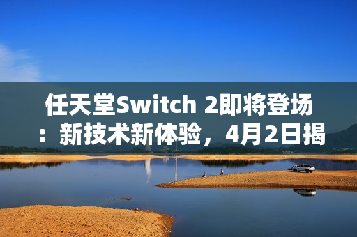 任天堂Switch 2即将登场：新技术新体验，4月2日揭晓惊喜！