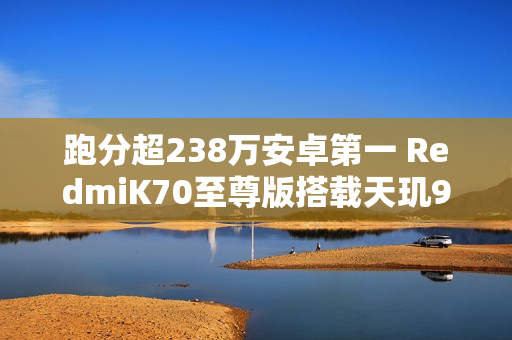 跑分超238万安卓第一 RedmiK70至尊版搭载天玑9300+处理器