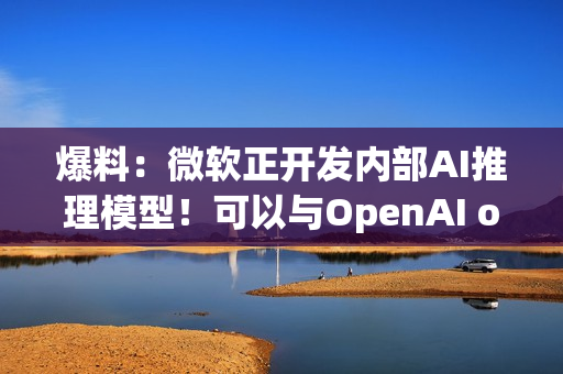 爆料：微软正开发内部AI推理模型！可以与OpenAI o1媲美