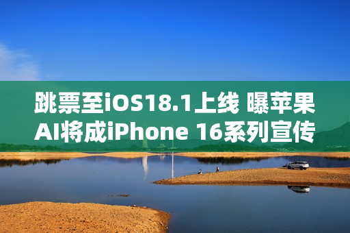 跳票至iOS18.1上线 曝苹果AI将成iPhone 16系列宣传重点