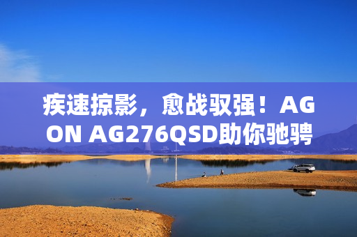 疾速掠影，愈战驭强！AGON AG276QSD助你驰骋FPS战场
