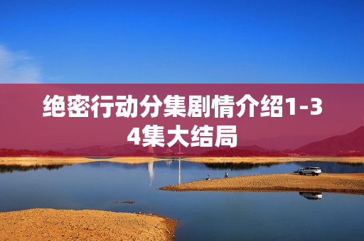 绝密行动分集剧情介绍1-34集大结局 绝密行动分集剧情介绍1-34集大结局