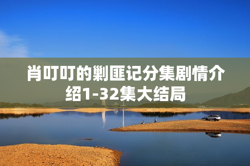 肖叮叮的剿匪记分集剧情介绍1-32集大结局 肖叮叮的剿匪记分集剧情介绍1-32集大结局