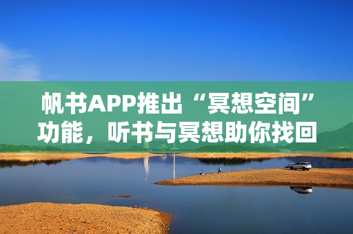帆书APP推出“冥想空间”功能，听书与冥想助你找回内心宁静