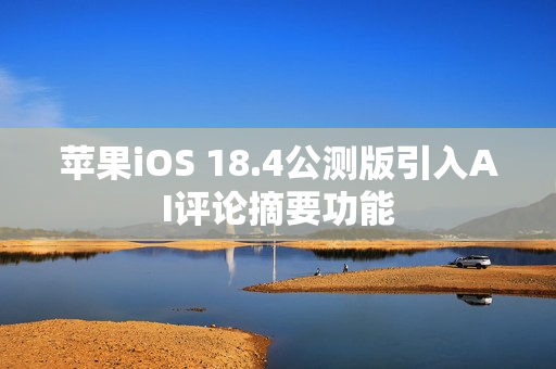 苹果iOS 18.4公测版引入AI评论摘要功能