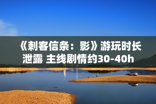 《刺客信条：影》游玩时长泄露 主线剧情约30-40h