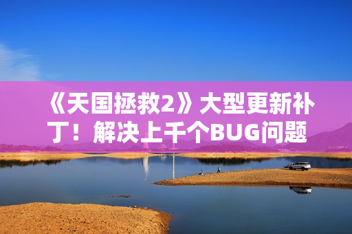 《天国拯救2》大型更新补丁！解决上千个BUG问题