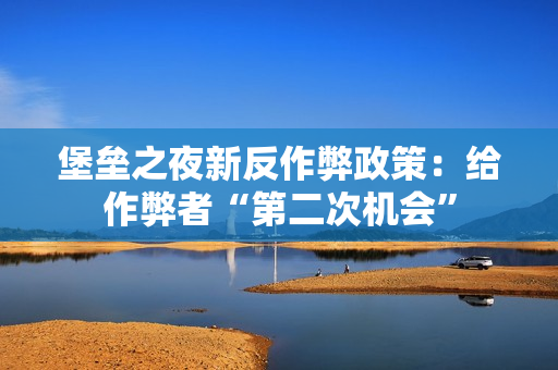 堡垒之夜新反作弊政策：给作弊者“第二次机会”