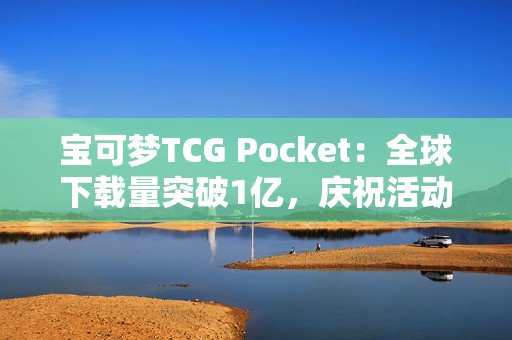 宝可梦TCG Pocket：全球下载量突破1亿，庆祝活动与未来规划