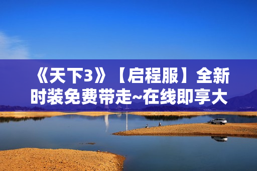 《天下3》【启程服】全新时装免费带走~在线即享大禹声望雨，天…