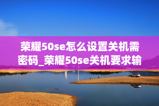 荣耀50se怎么设置关机需密码_荣耀50se关机要求输入密码的方法 荣耀50se怎么设置关机需密码_荣耀50se关机要求输入密码的方法