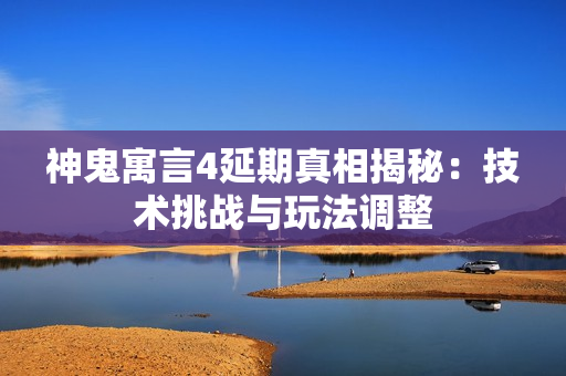 神鬼寓言4延期真相揭秘：技术挑战与玩法调整