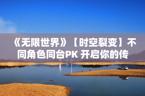 《无限世界》【时空裂变】不同角色同台PK 开启你的传奇冒险