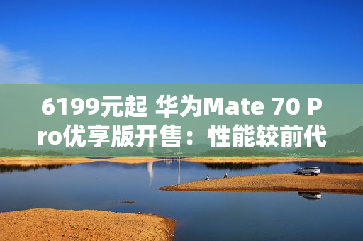 6199元起 华为Mate 70 Pro优享版开售:性能较前代提升35% 6199元起 华为Mate 70 Pro优享版开售:性能较前代提升35%