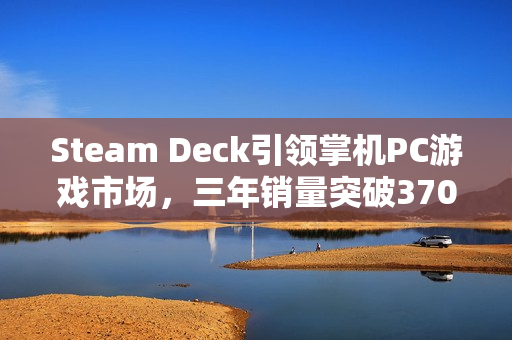 Steam Deck引领掌机PC游戏市场，三年销量突破370万