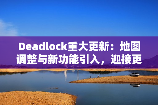 Deadlock重大更新：地图调整与新功能引入，迎接更激烈的战斗