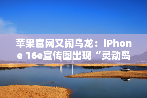 苹果官网又闹乌龙：iPhone 16e宣传图出现“灵动岛”