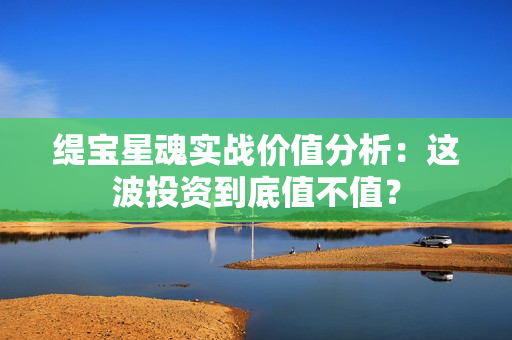 缇宝星魂实战价值分析：这波投资到底值不值？