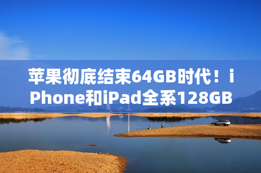 苹果彻底结束64GB时代！iPhone和iPad全系128GB起步
