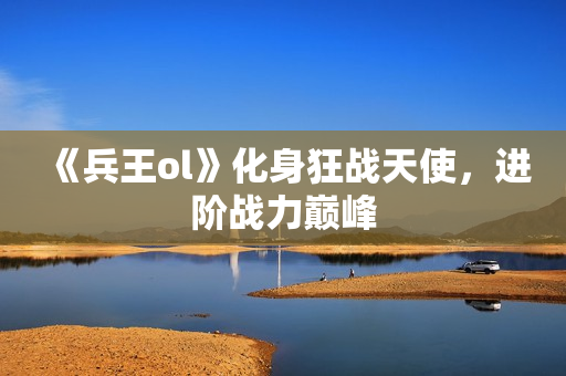 《兵王ol》化身狂战天使，进阶战力巅峰