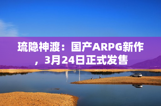 琉隐神渡:国产ARPG新作,3月24日正式发售 琉隐神渡:国产ARPG新作,3月24日正式发售