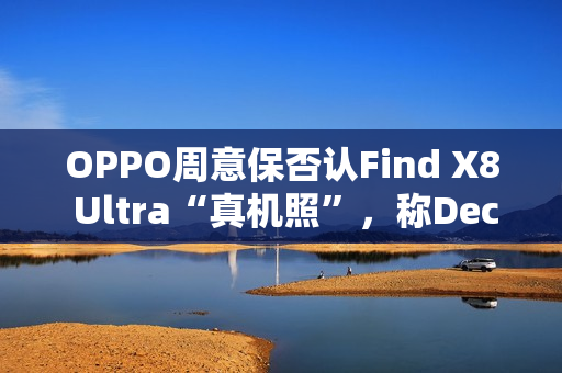 OPPO周意保否认Find X8 Ultra“真机照”，称Deco长这样设计师得开掉