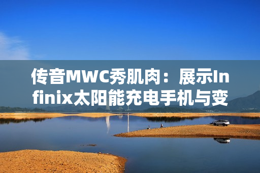 传音MWC秀肌肉：展示Infinix太阳能充电手机与变色墨水屏手机