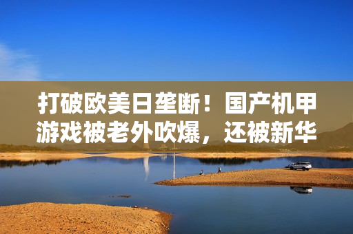 打破欧美日垄断！国产机甲游戏被老外吹爆，还被新华社表扬？