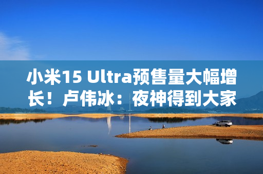 小米15 Ultra预售量大幅增长!卢伟冰:夜神得到大家认可 小米15 Ultra预售量大幅增长!卢伟冰:夜神得到大家认可