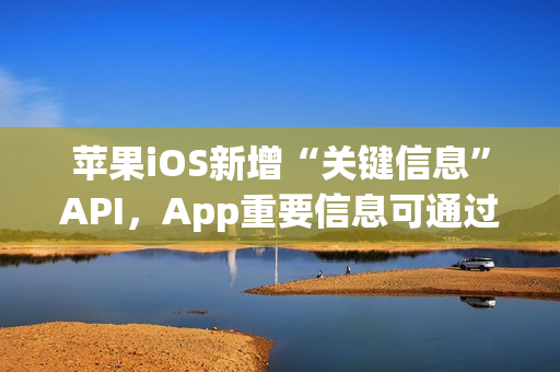 苹果iOS新增“关键信息”API，App重要信息可通过短信直达iPhone