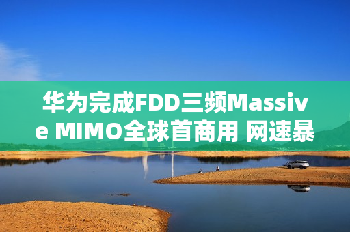 华为完成FDD三频Massive MIMO全球首商用 网速暴增252%