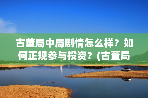 古董局中局剧情怎么样？如何正规参与投资？(古董局中局剧情详解)