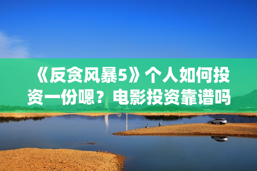 《反贪风暴5》个人如何投资一份嗯？电影投资靠谱吗？多少起投呢？(反贪风暴5:最终章 电影)