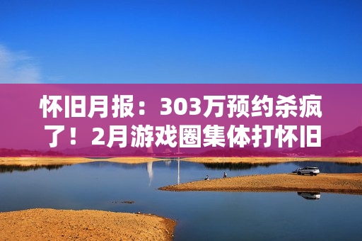怀旧月报：303万预约杀疯了！2月游戏圈集体打怀旧牌，这波情怀收割你买单吗