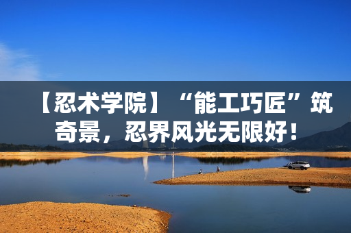 【忍术学院】“能工巧匠”筑奇景，忍界风光无限好！