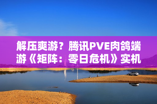 解压爽游？腾讯PVE肉鸽端游《矩阵：零日危机》实机曝光