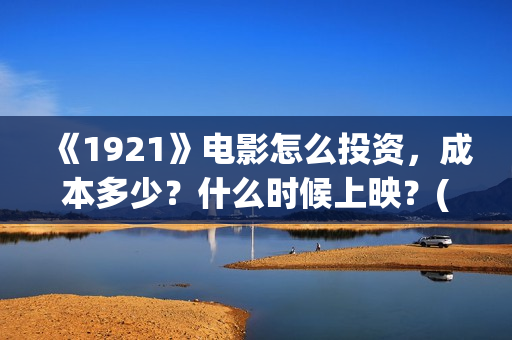 《1921》电影怎么投资，成本多少？什么时候上映？(《1921》电影介绍)