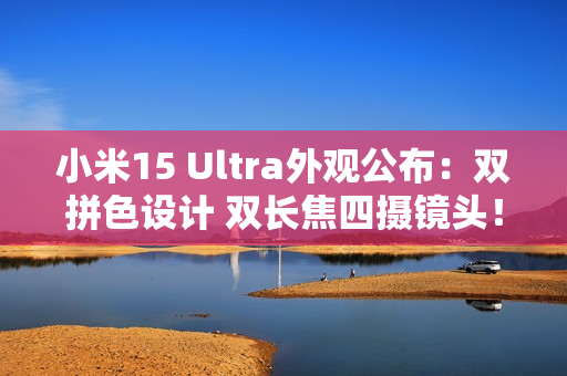 小米15 Ultra外观公布:双拼色设计 双长焦四摄镜头! 小米15 Ultra外观公布:双拼色设计 双长焦四摄镜头!